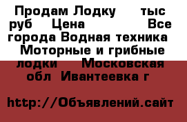 Продам Лодку 300 тыс.руб. › Цена ­ 300 000 - Все города Водная техника » Моторные и грибные лодки   . Московская обл.,Ивантеевка г.